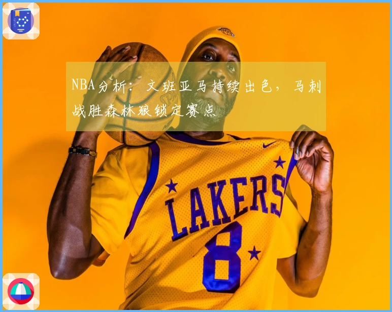 NBA分析：文班亚马持续出色，马刺战胜森林狼锁定赛点