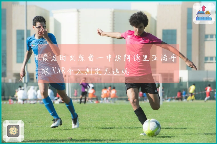 最后时刻陈晋一申诉阿德里亚诺手球 VAR介入判定无违规